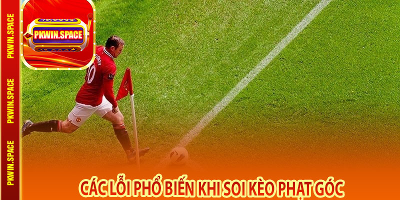 Các Lỗi Phổ Biến Khi Soi Kèo Phạt Góc