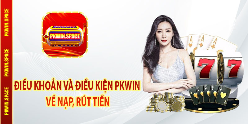 Điều Khoản Và Điều Kiện pkwin Về Nạp, Rút Tiền