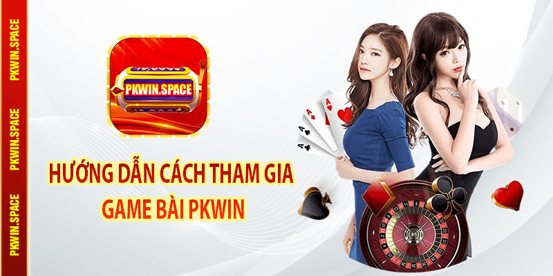 Hướng Dẫn Cách Tham Gia Game Bài pkwin