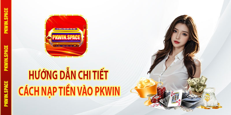 Hướng Dẫn Chi Tiết Cách Nạp Tiền Vào pkwin