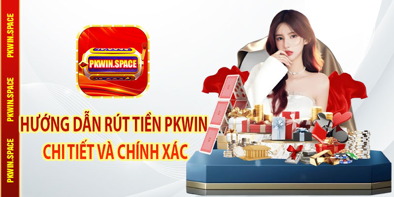Hướng Dẫn Rút Tiền pkwin Chi Tiết Và Chính Xác