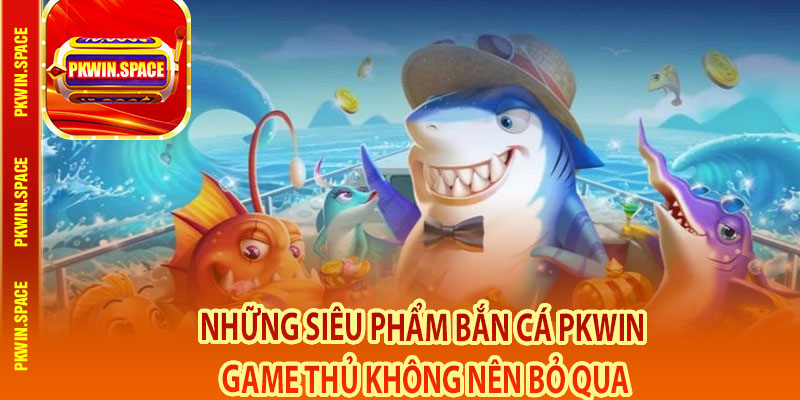 Những Siêu Phẩm Bắn Cá pkwin Game Thủ Không Nên Bỏ Qua