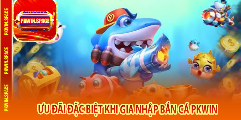 Ưu Đãi Đặc Biệt Khi Gia Nhập Bắn cá pkwin