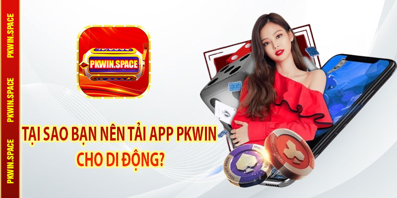 Tại Sao Bạn Nên Tải App pkwin Cho Di Động?