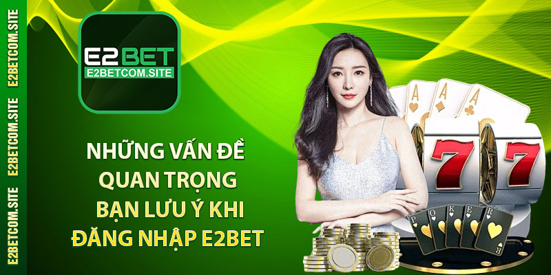 Những vấn đề quan trọng bạn lưu ý khi đăng nhập E2bet 