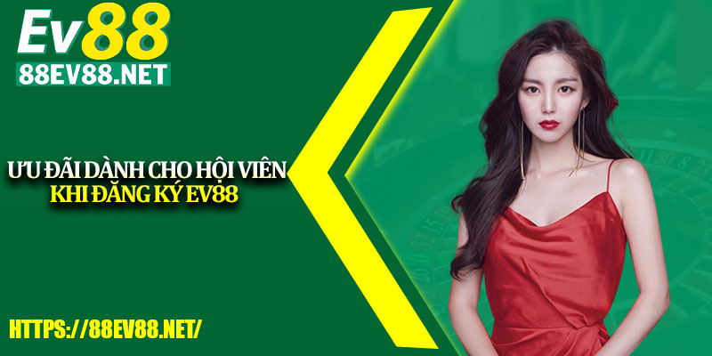 Ưu đãi dành cho hội viên khi đăng ký EV88 